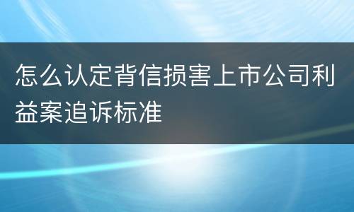 怎么认定背信损害上市公司利益案追诉标准