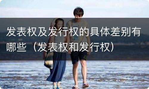 发表权及发行权的具体差别有哪些（发表权和发行权）
