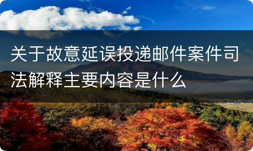 关于故意延误投递邮件案件司法解释主要内容是什么
