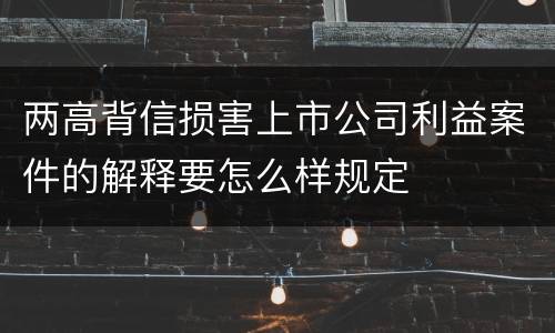 两高背信损害上市公司利益案件的解释要怎么样规定