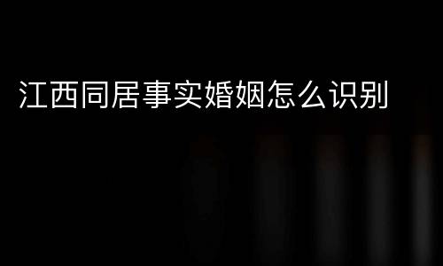 江西同居事实婚姻怎么识别