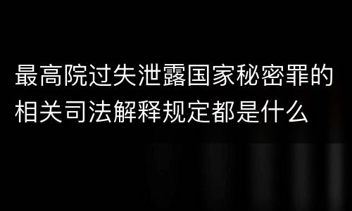 最高院过失泄露国家秘密罪的相关司法解释规定都是什么