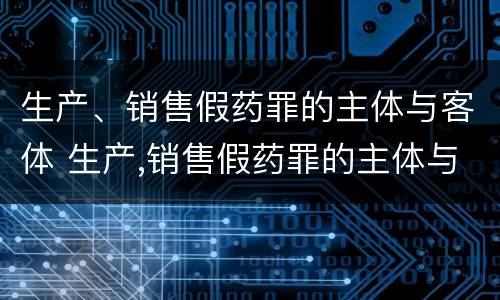 生产、销售假药罪的主体与客体 生产,销售假药罪的主体与客体不一致