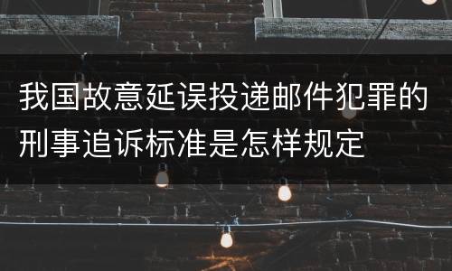 我国故意延误投递邮件犯罪的刑事追诉标准是怎样规定