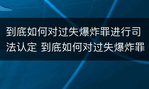 到底如何对过失爆炸罪进行司法认定 到底如何对过失爆炸罪进行司法认定和处罚