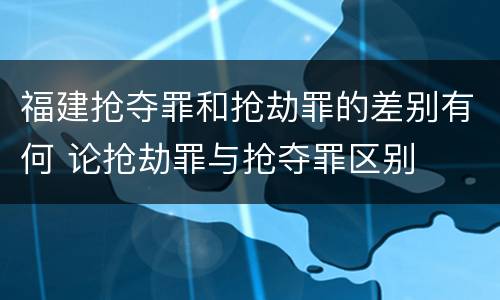 福建抢夺罪和抢劫罪的差别有何 论抢劫罪与抢夺罪区别