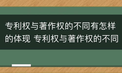 专利权与著作权的不同有怎样的体现 专利权与著作权的不同有怎样的体现呢