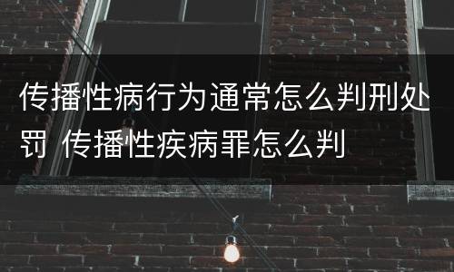 传播性病行为通常怎么判刑处罚 传播性疾病罪怎么判