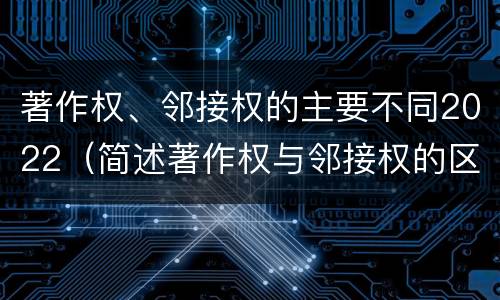 著作权、邻接权的主要不同2022（简述著作权与邻接权的区别）