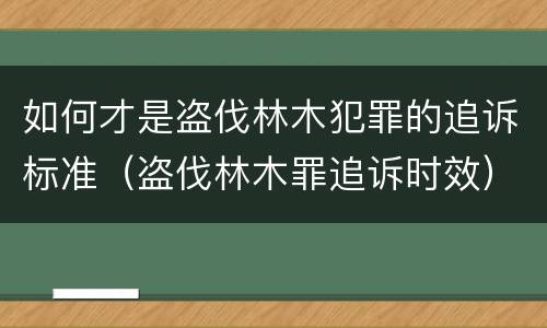 如何才是盗伐林木犯罪的追诉标准（盗伐林木罪追诉时效）