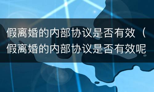 假离婚的内部协议是否有效（假离婚的内部协议是否有效呢）