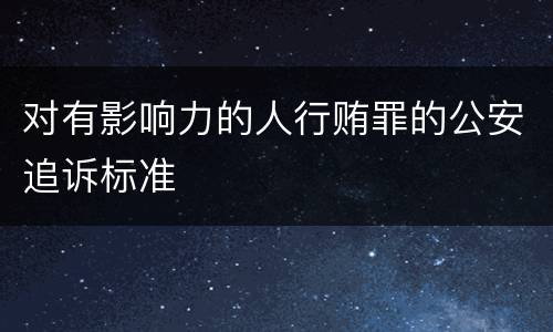 对有影响力的人行贿罪的公安追诉标准