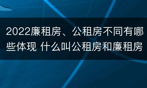 2022廉租房、公租房不同有哪些体现 什么叫公租房和廉租房