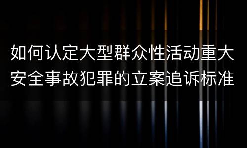 如何认定大型群众性活动重大安全事故犯罪的立案追诉标准