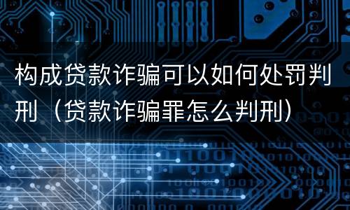 构成贷款诈骗可以如何处罚判刑（贷款诈骗罪怎么判刑）