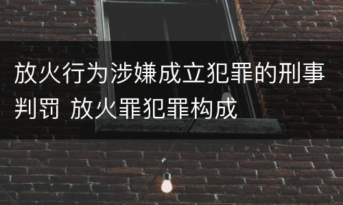 放火行为涉嫌成立犯罪的刑事判罚 放火罪犯罪构成
