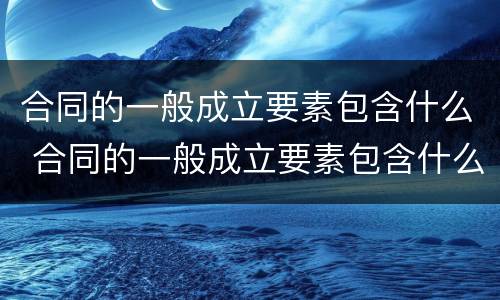 合同的一般成立要素包含什么 合同的一般成立要素包含什么内容