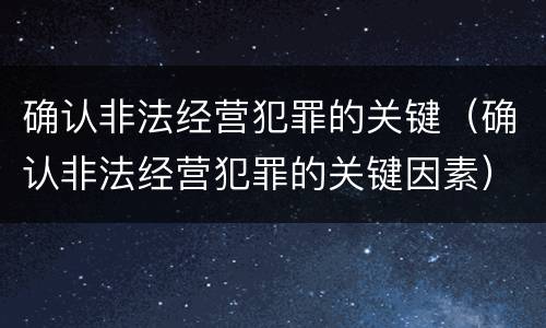 确认非法经营犯罪的关键（确认非法经营犯罪的关键因素）