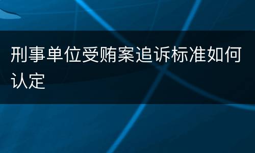 刑事单位受贿案追诉标准如何认定