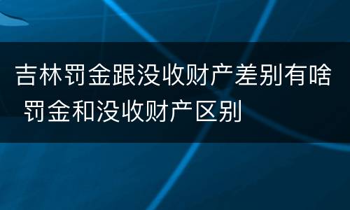 吉林罚金跟没收财产差别有啥 罚金和没收财产区别