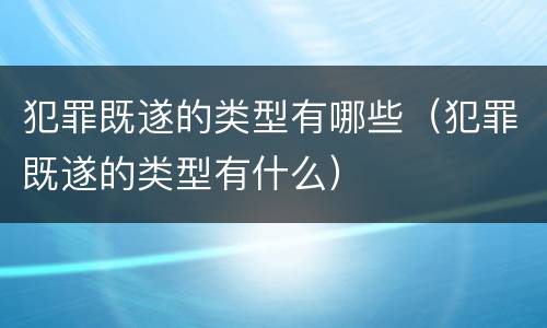 犯罪既遂的类型有哪些（犯罪既遂的类型有什么）