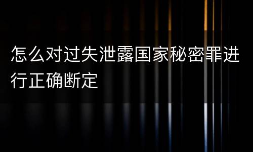 怎么对过失泄露国家秘密罪进行正确断定