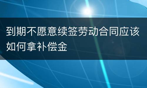 到期不愿意续签劳动合同应该如何拿补偿金