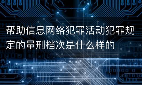 帮助信息网络犯罪活动犯罪规定的量刑档次是什么样的