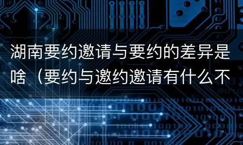 湖南要约邀请与要约的差异是啥（要约与邀约邀请有什么不同）