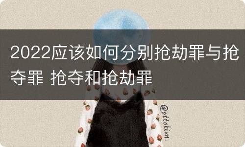 2022应该如何分别抢劫罪与抢夺罪 抢夺和抢劫罪