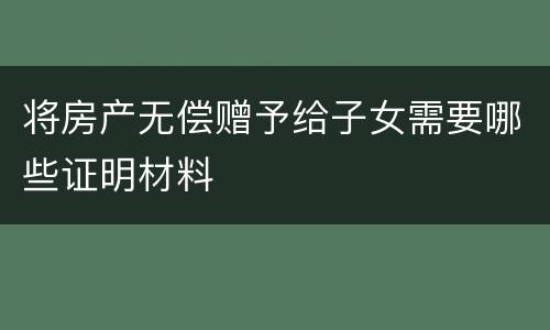 将房产无偿赠予给子女需要哪些证明材料