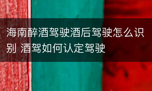 海南醉酒驾驶酒后驾驶怎么识别 酒驾如何认定驾驶
