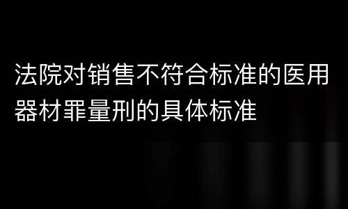 法院对销售不符合标准的医用器材罪量刑的具体标准