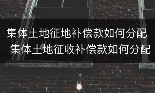 集体土地征地补偿款如何分配 集体土地征收补偿款如何分配