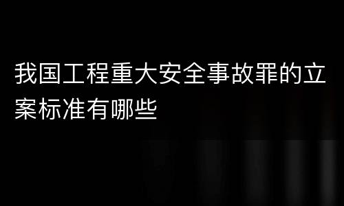 我国工程重大安全事故罪的立案标准有哪些