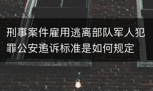 刑事案件雇用逃离部队军人犯罪公安追诉标准是如何规定
