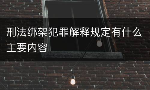 刑法绑架犯罪解释规定有什么主要内容