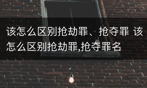 该怎么区别抢劫罪、抢夺罪 该怎么区别抢劫罪,抢夺罪名