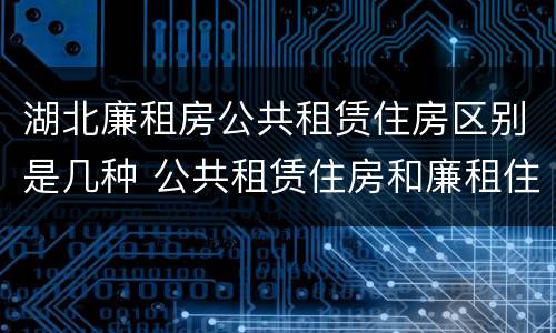 湖北廉租房公共租赁住房区别是几种 公共租赁住房和廉租住房的区别