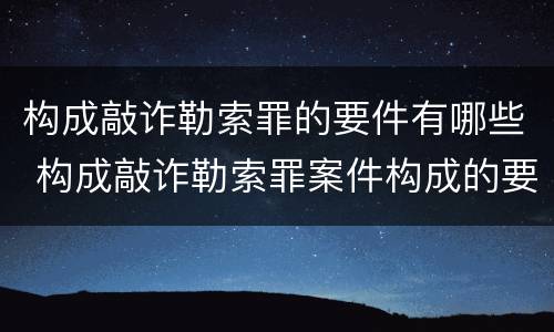 构成敲诈勒索罪的要件有哪些 构成敲诈勒索罪案件构成的要件