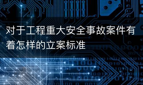 对于工程重大安全事故案件有着怎样的立案标准