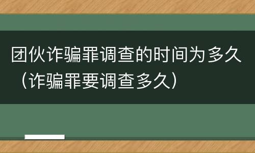 团伙诈骗罪调查的时间为多久（诈骗罪要调查多久）