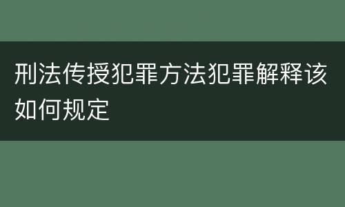 刑法传授犯罪方法犯罪解释该如何规定