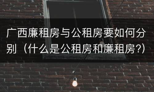 广西廉租房与公租房要如何分别（什么是公租房和廉租房?）