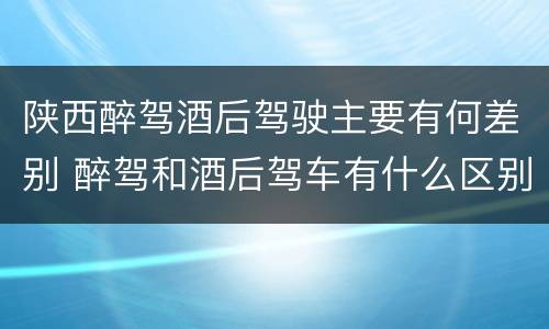 陕西醉驾酒后驾驶主要有何差别 醉驾和酒后驾车有什么区别