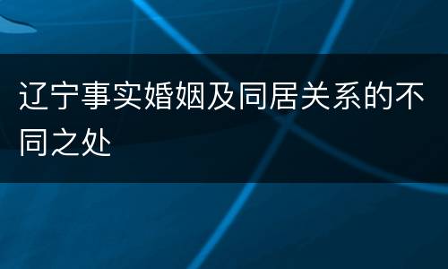 辽宁事实婚姻及同居关系的不同之处