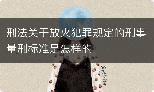 刑法关于放火犯罪规定的刑事量刑标准是怎样的