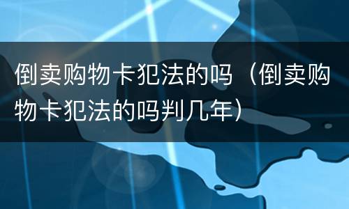 倒卖购物卡犯法的吗（倒卖购物卡犯法的吗判几年）