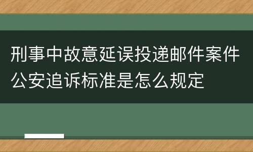 刑事中故意延误投递邮件案件公安追诉标准是怎么规定
