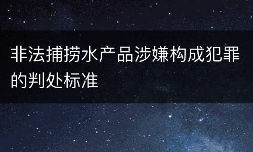 非法捕捞水产品涉嫌构成犯罪的判处标准